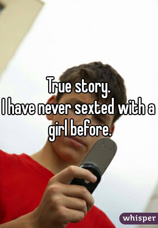 True story.
I have never sexted with a girl before.