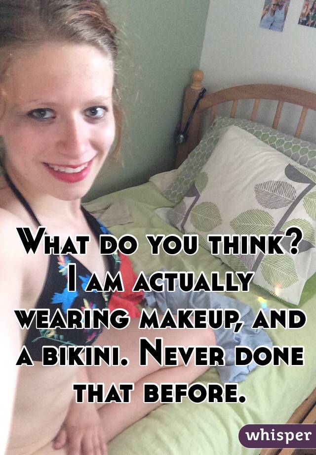 What do you think? I am actually wearing makeup, and a bikini. Never done that before. 