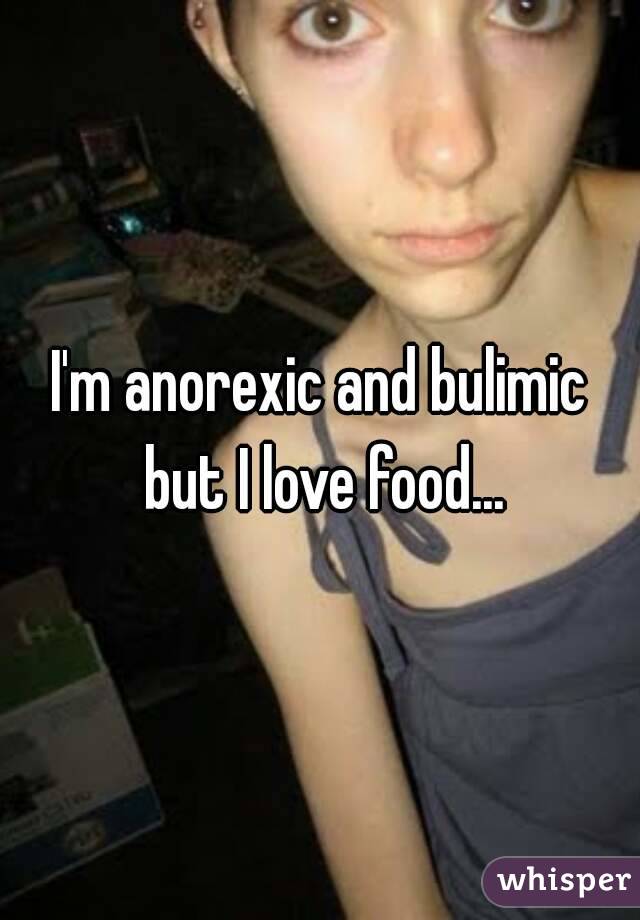 I'm anorexic and bulimic but I love food...