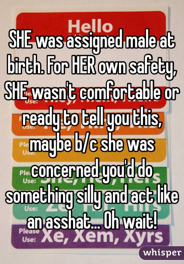 SHE was assigned male at birth. For HER own safety, SHE wasn't comfortable or ready to tell you this, maybe b/c she was concerned you'd do something silly and act like an asshat... Oh wait!