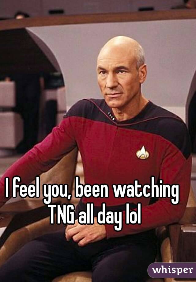 I feel you, been watching TNG all day lol