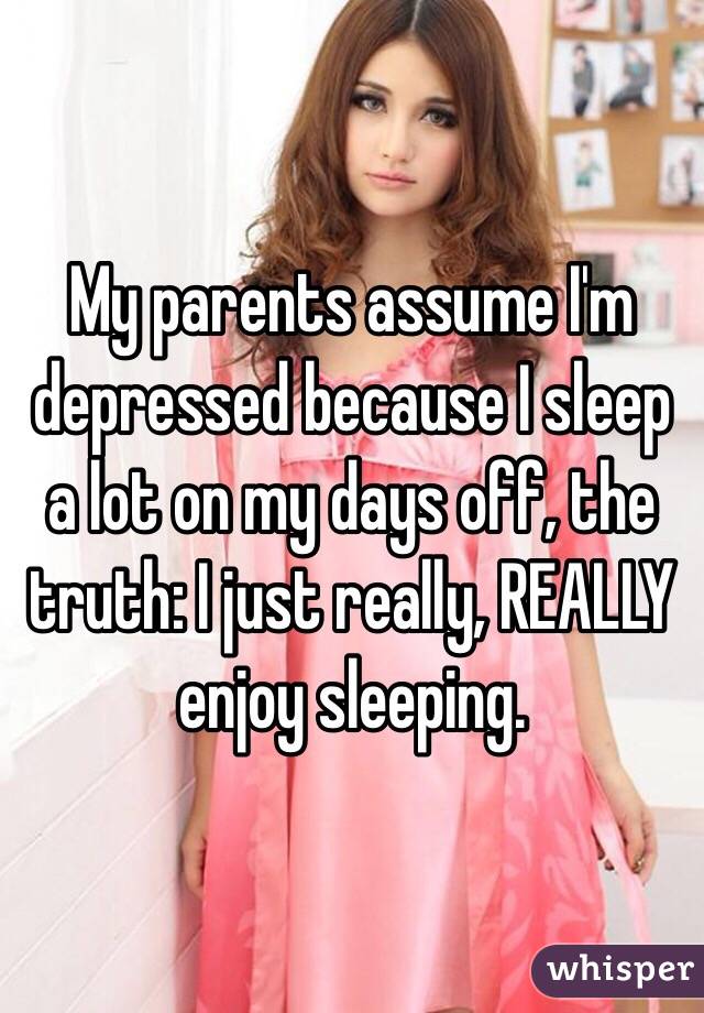 My parents assume I'm depressed because I sleep a lot on my days off, the truth: I just really, REALLY enjoy sleeping. 