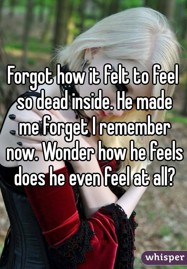 Forgot how it felt to feel so dead inside. He made me forget I remember now. Wonder how he feels does he even feel at all?