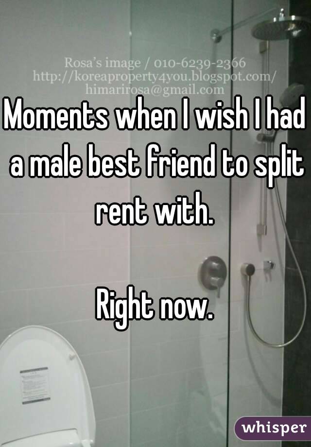 Moments when I wish I had a male best friend to split rent with. 

Right now.