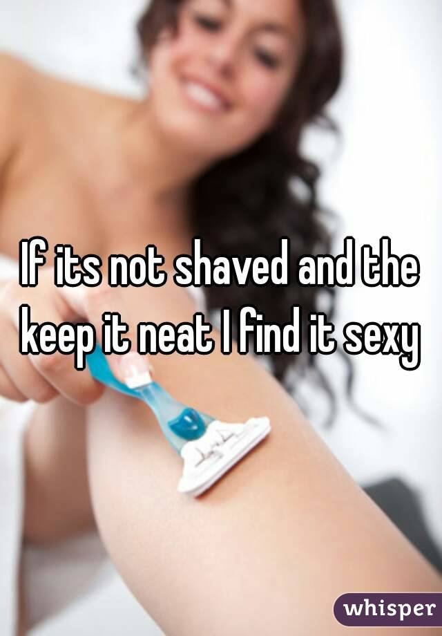 If its not shaved and the keep it neat I find it sexy 