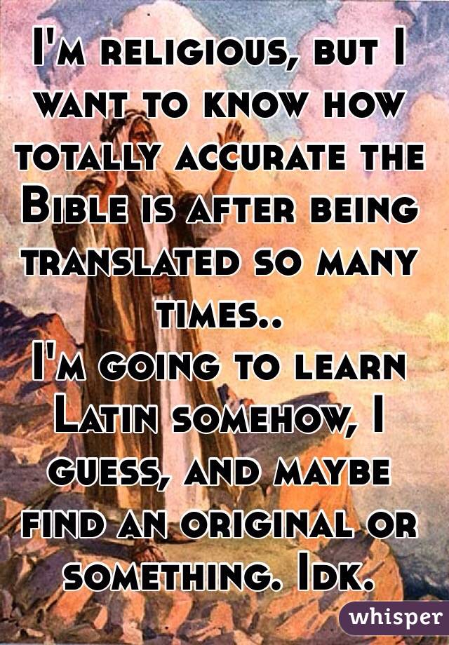 I'm religious, but I want to know how totally accurate the Bible is after being translated so many times..
I'm going to learn Latin somehow, I guess, and maybe find an original or something. Idk.