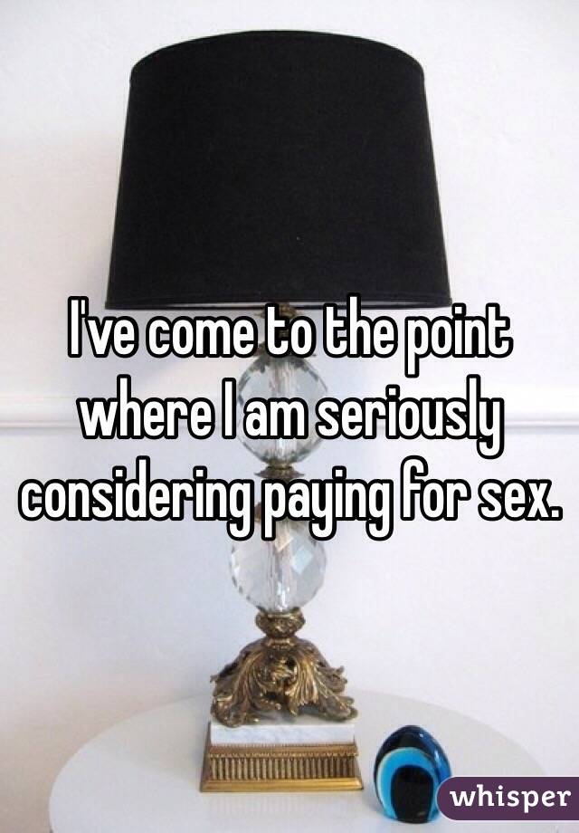 I've come to the point where I am seriously considering paying for sex.
