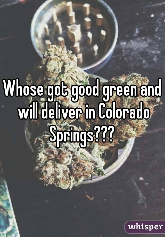 Whose got good green and will deliver in Colorado Springs??? 