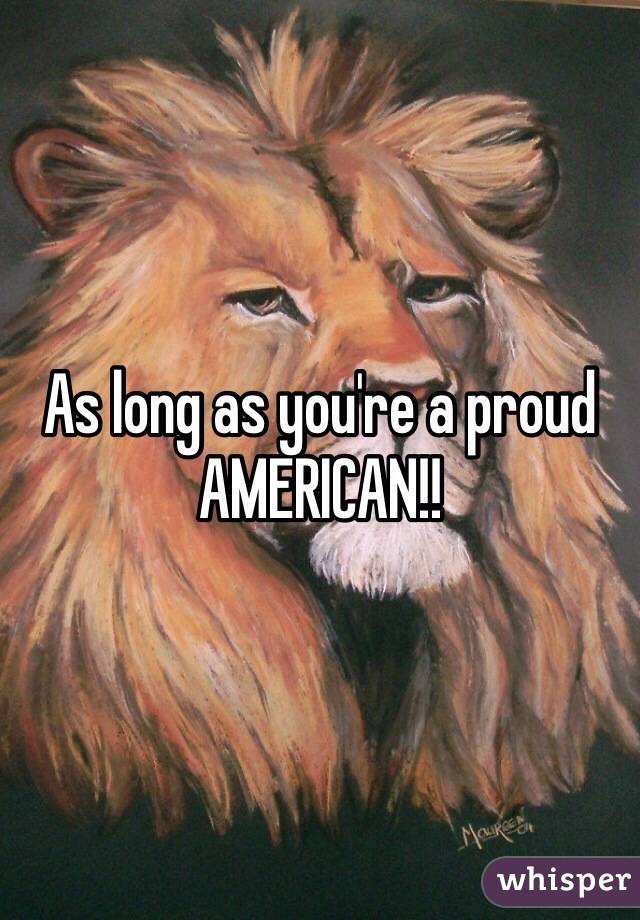 As long as you're a proud AMERICAN!!