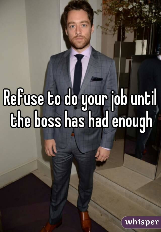 Refuse to do your job until the boss has had enough