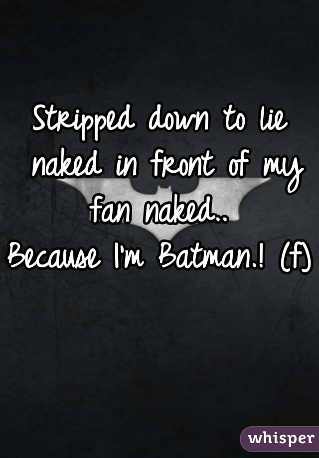 Stripped down to lie naked in front of my fan naked.. 
Because I'm Batman.! (f) 