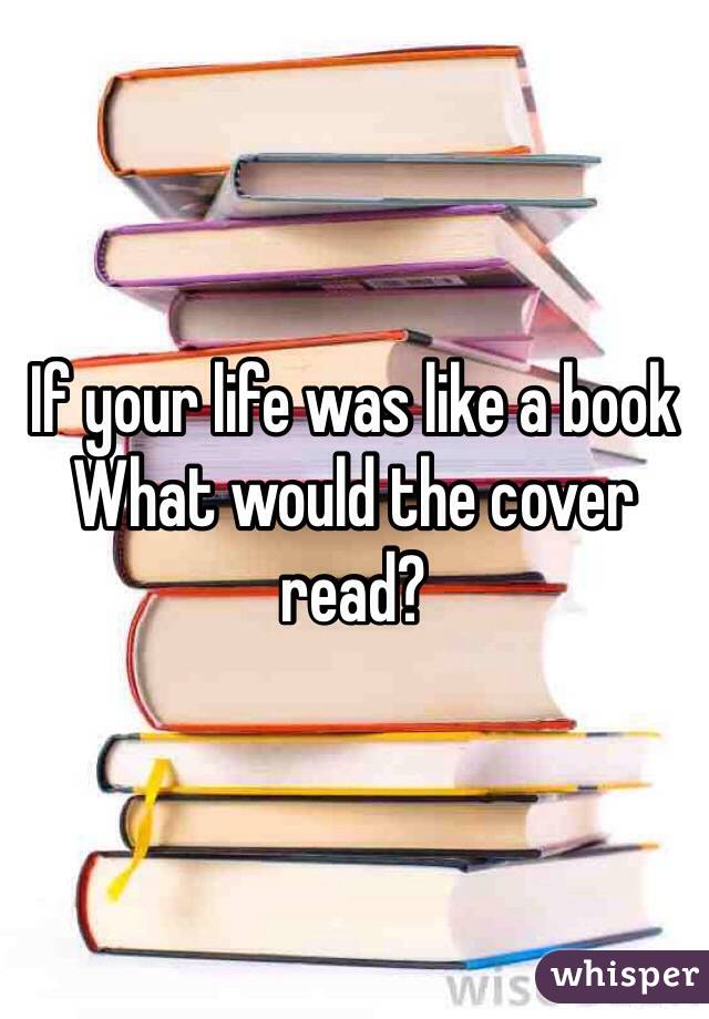 If your life was like a book
What would the cover read?