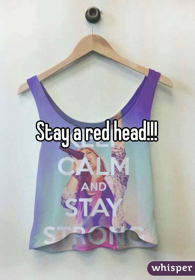 Stay a red head!!!