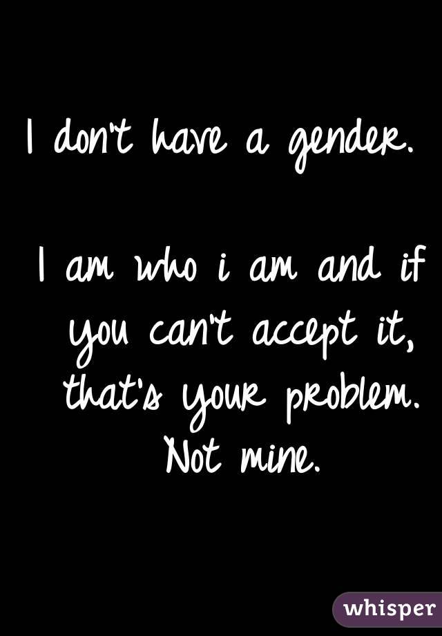 I don't have a gender. 

I am who i am and if you can't accept it, that's your problem. Not mine.