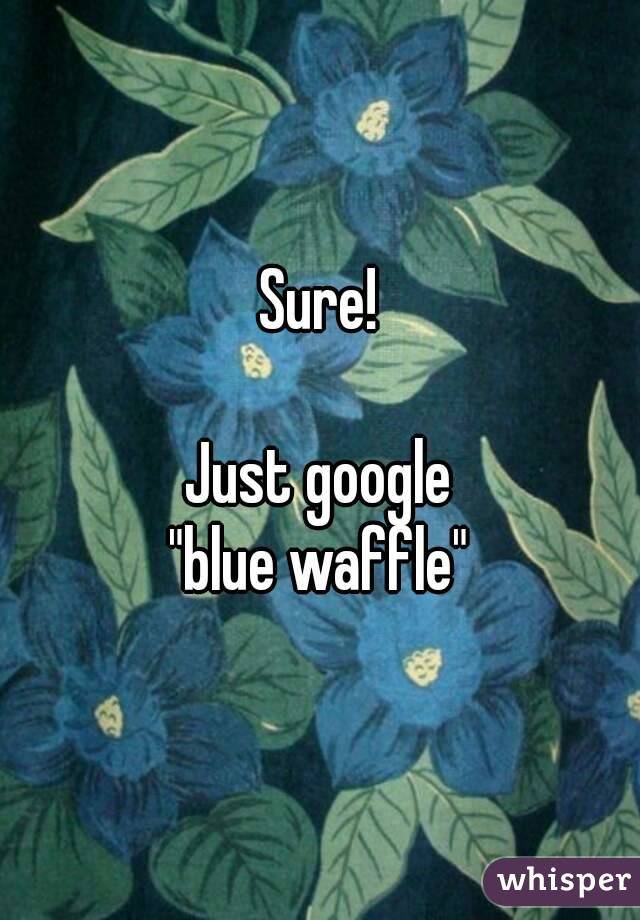 Sure!

Just google
"blue waffle"
