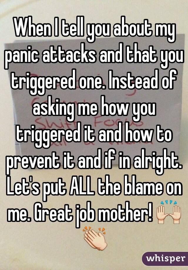 When I tell you about my panic attacks and that you triggered one. Instead of asking me how you triggered it and how to prevent it and if in alright. Let's put ALL the blame on me. Great job mother! 🙌👏