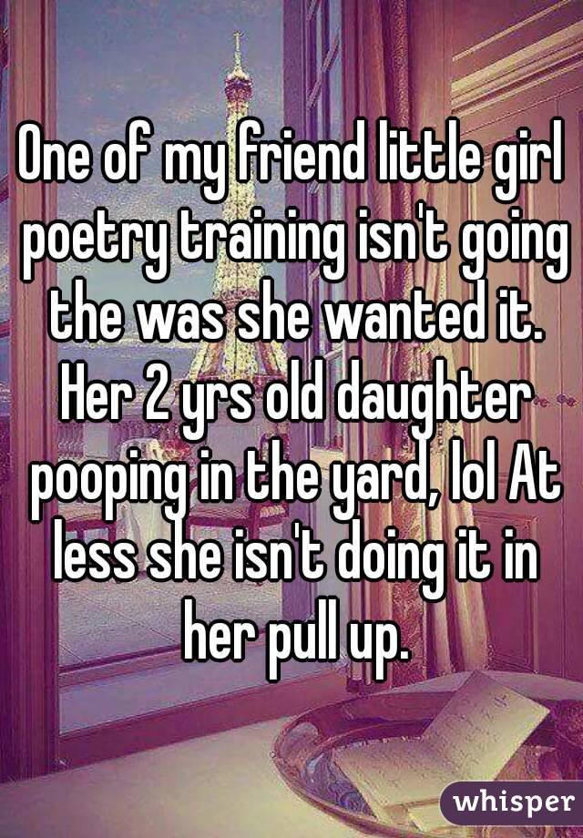 One of my friend little girl poetry training isn't going the was she wanted it. Her 2 yrs old daughter pooping in the yard, lol At less she isn't doing it in her pull up.