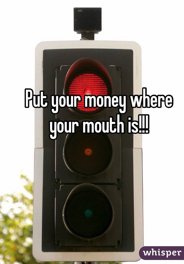 Put your money where your mouth is!!!