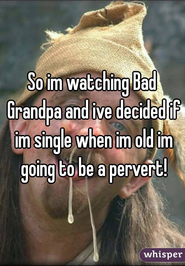 So im watching Bad Grandpa and ive decided if im single when im old im going to be a pervert!