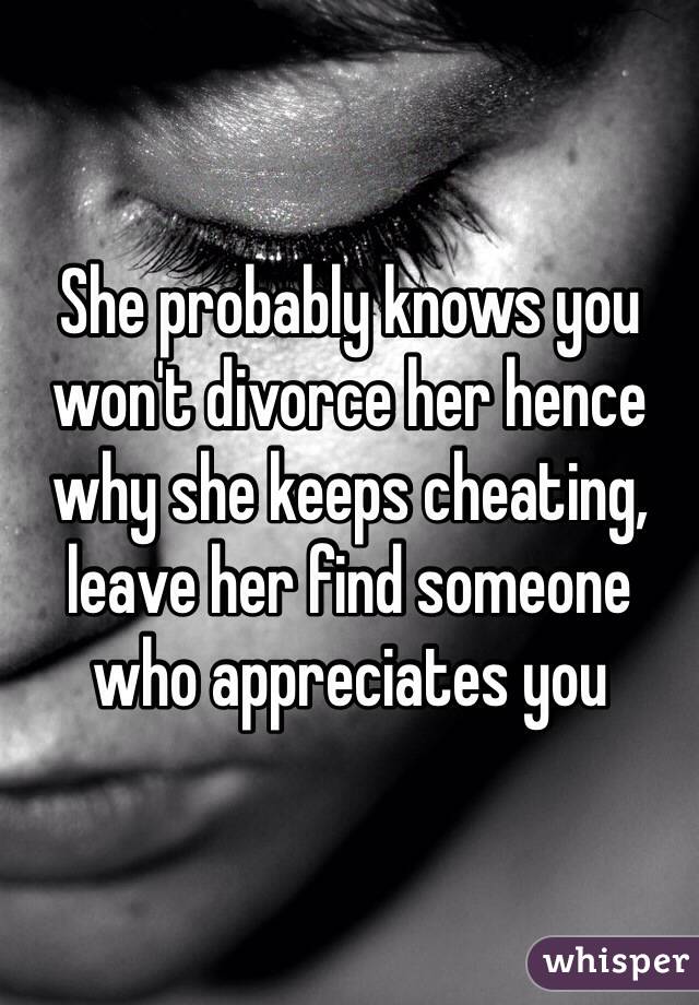 She probably knows you won't divorce her hence why she keeps cheating, leave her find someone who appreciates you