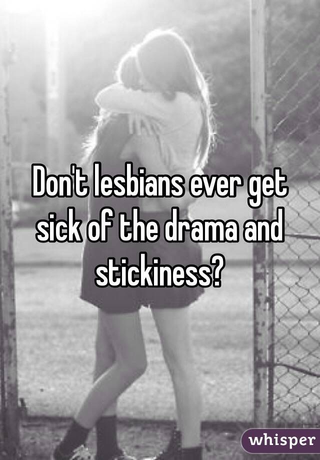 Don't lesbians ever get sick of the drama and stickiness?