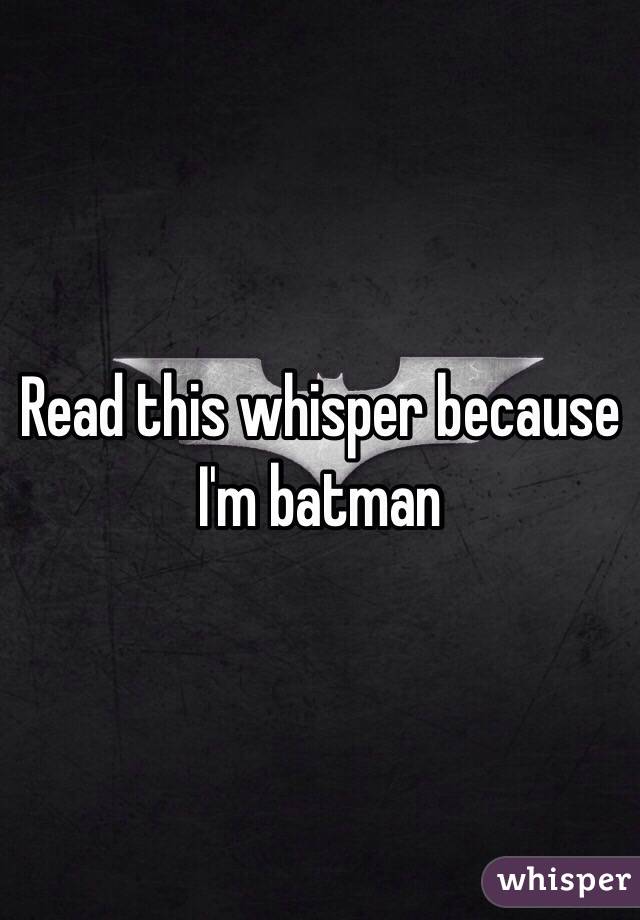 Read this whisper because I'm batman 