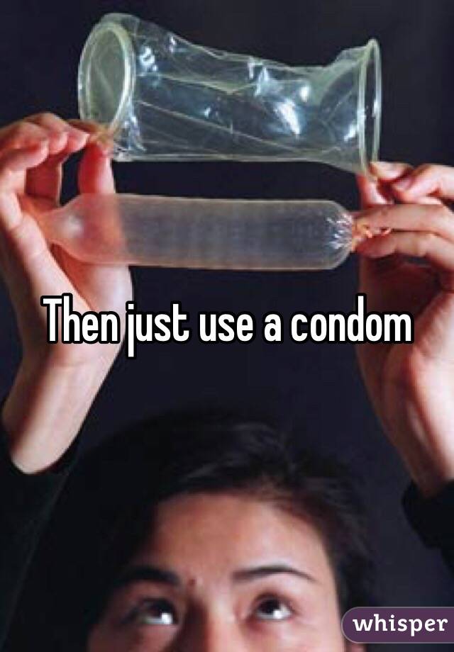 Then just use a condom 