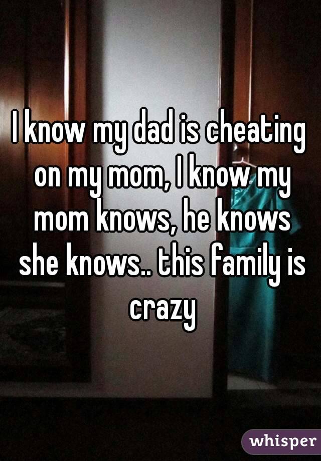 I know my dad is cheating on my mom, I know my mom knows, he knows she knows.. this family is crazy