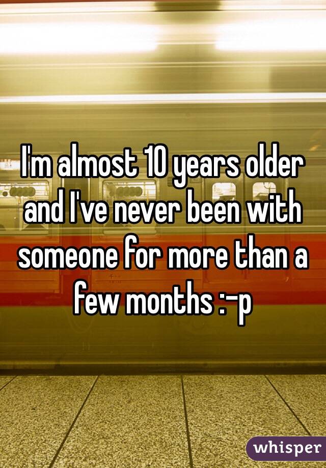 I'm almost 10 years older and I've never been with someone for more than a few months :-p