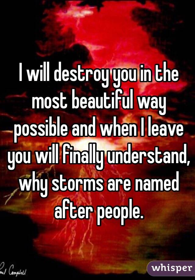 I will destroy you in the most beautiful way possible and when I leave you will finally understand, why storms are named after people. 