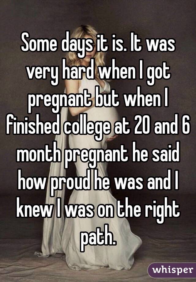 Some days it is. It was very hard when I got pregnant but when I finished college at 20 and 6 month pregnant he said how proud he was and I knew I was on the right path. 