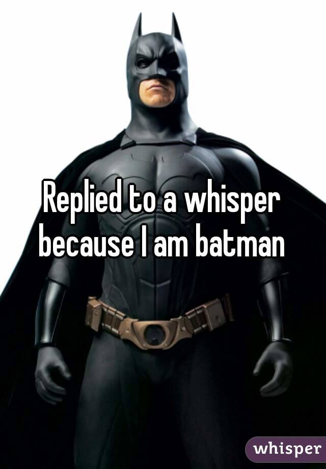 Replied to a whisper because I am batman 