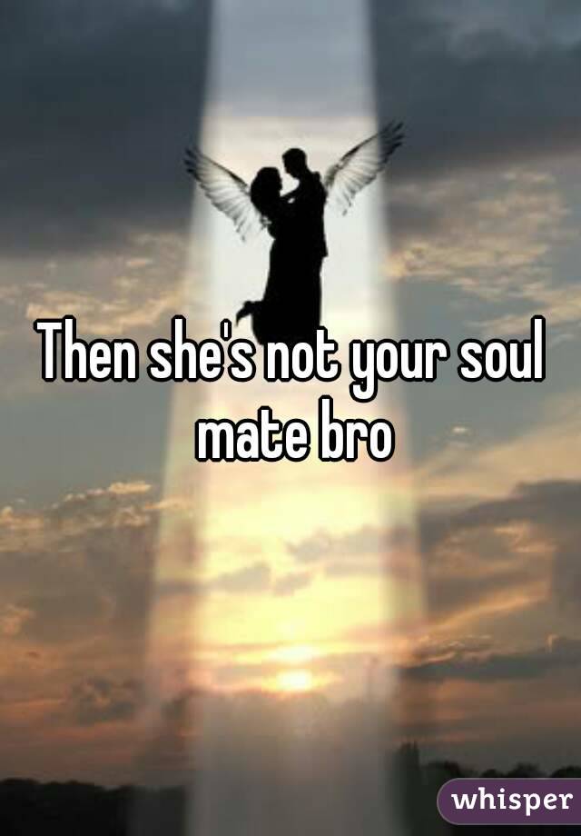 Then she's not your soul mate bro