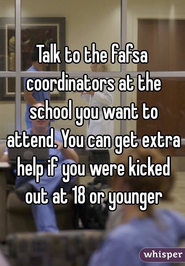 Talk to the fafsa coordinators at the school you want to attend. You can get extra help if you were kicked out at 18 or younger