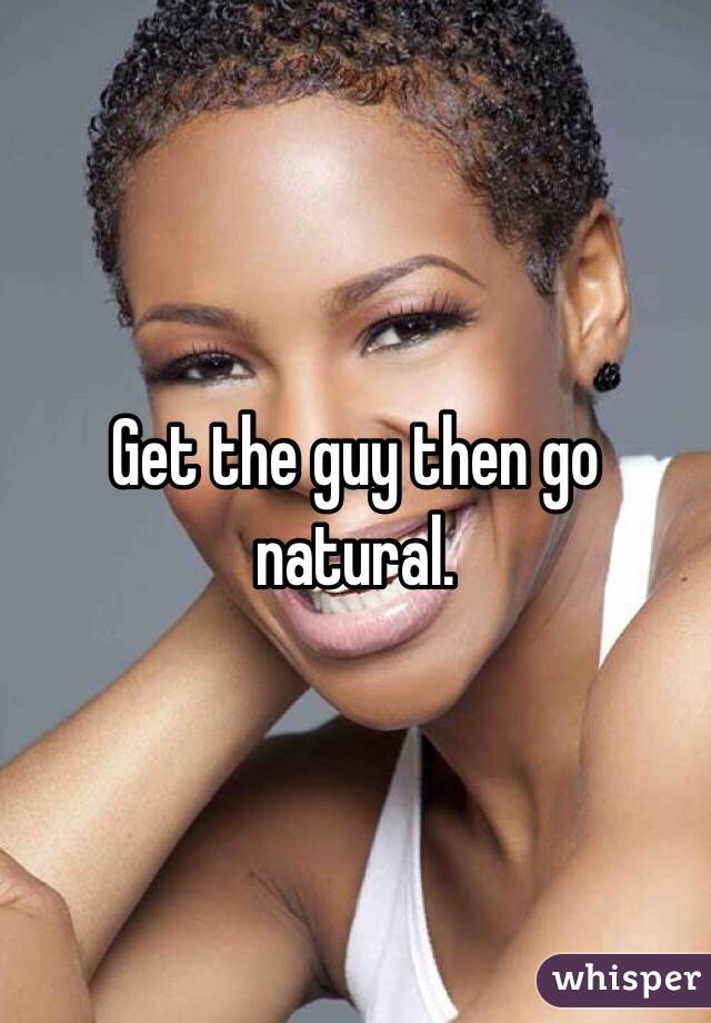 Get the guy then go natural.
