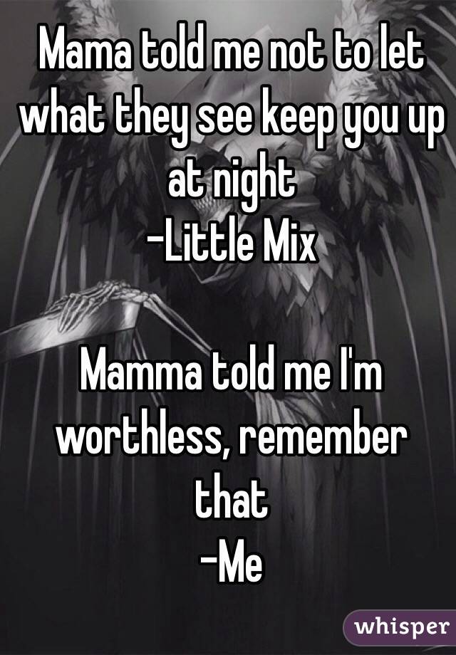 Mama told me not to let what they see keep you up at night 
-Little Mix 

Mamma told me I'm worthless, remember that 
-Me 