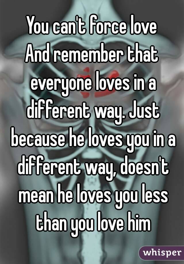You can't force love
And remember that everyone loves in a different way. Just because he loves you in a different way, doesn't mean he loves you less than you love him