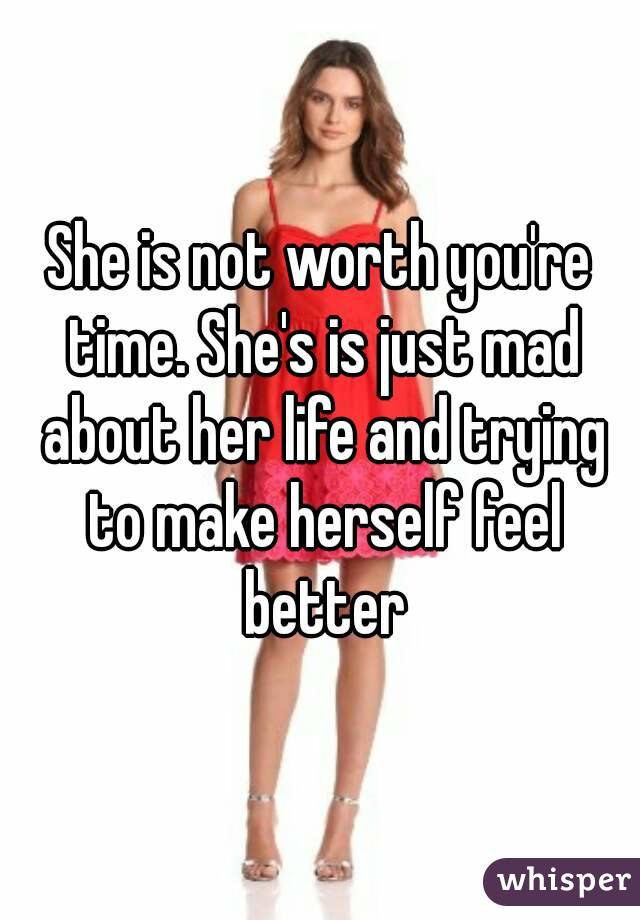 She is not worth you're time. She's is just mad about her life and trying to make herself feel better