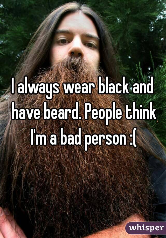 I always wear black and have beard. People think I'm a bad person :(