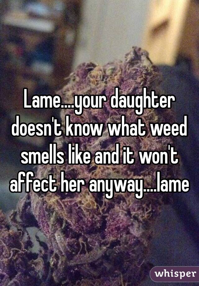 Lame....your daughter doesn't know what weed smells like and it won't affect her anyway....lame