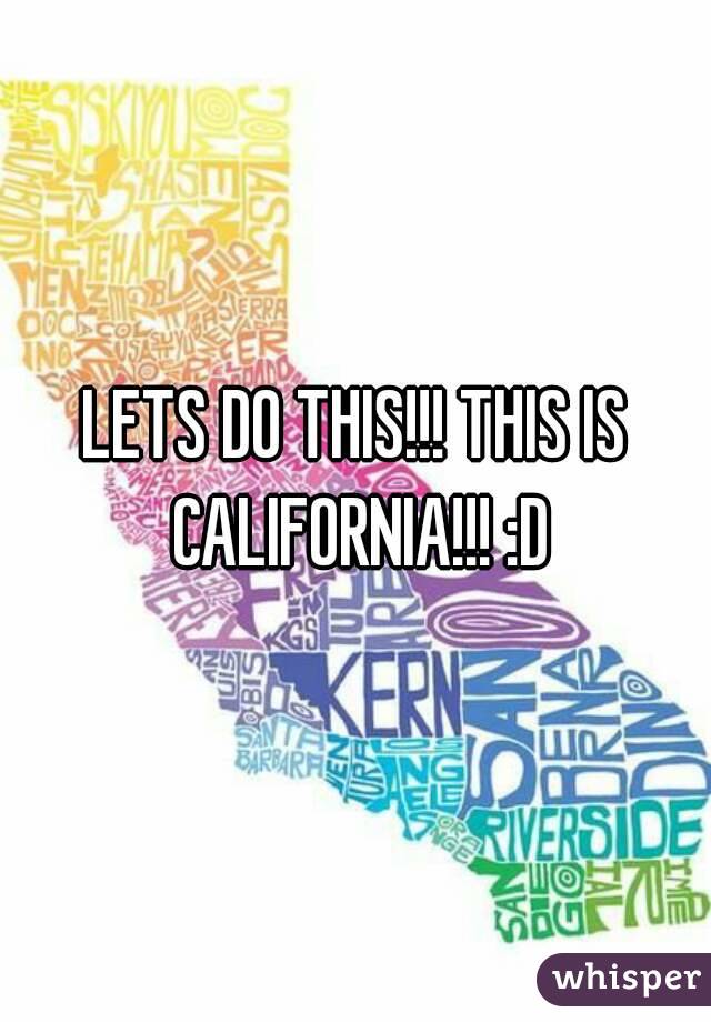 LETS DO THIS!!! THIS IS CALIFORNIA!!! :D