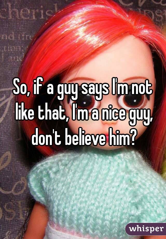 So, if a guy says I'm not like that, I'm a nice guy, don't believe him?