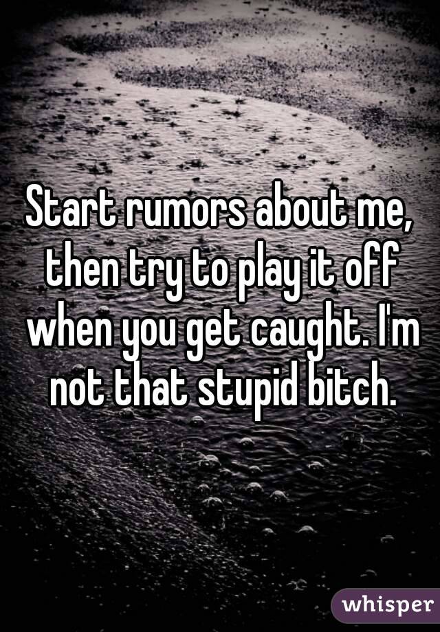 Start rumors about me, then try to play it off when you get caught. I'm not that stupid bitch.