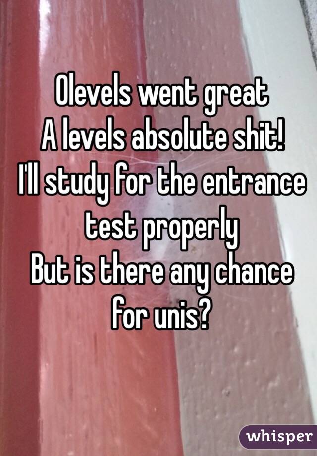 Olevels went great
A levels absolute shit!
I'll study for the entrance test properly 
But is there any chance for unis?