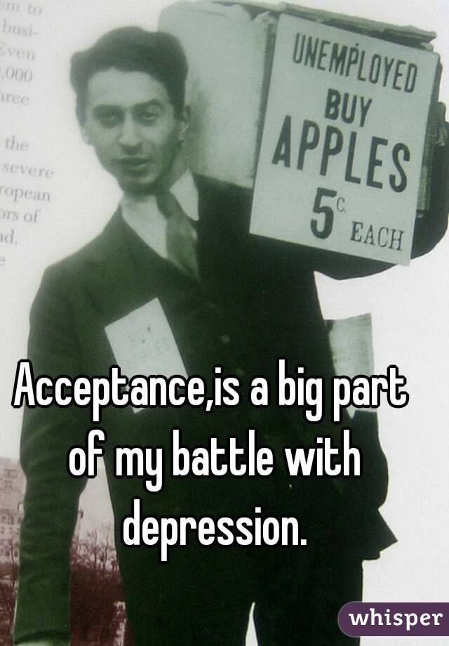 Acceptance,is a big part of my battle with depression.