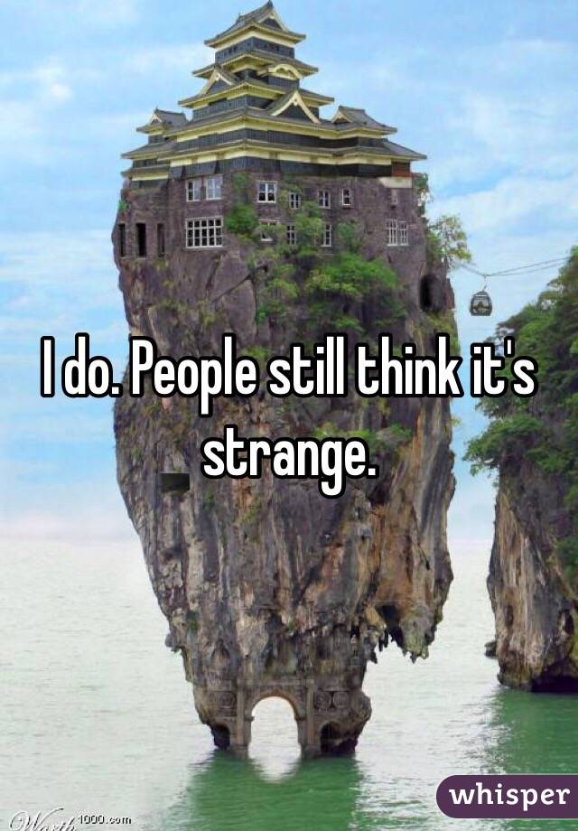 I do. People still think it's strange.