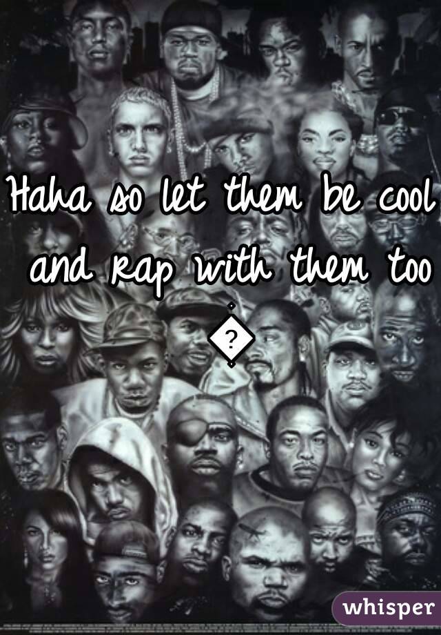 Haha so let them be cool and rap with them too 😎