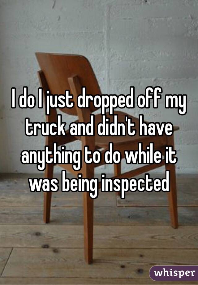 I do I just dropped off my truck and didn't have anything to do while it was being inspected