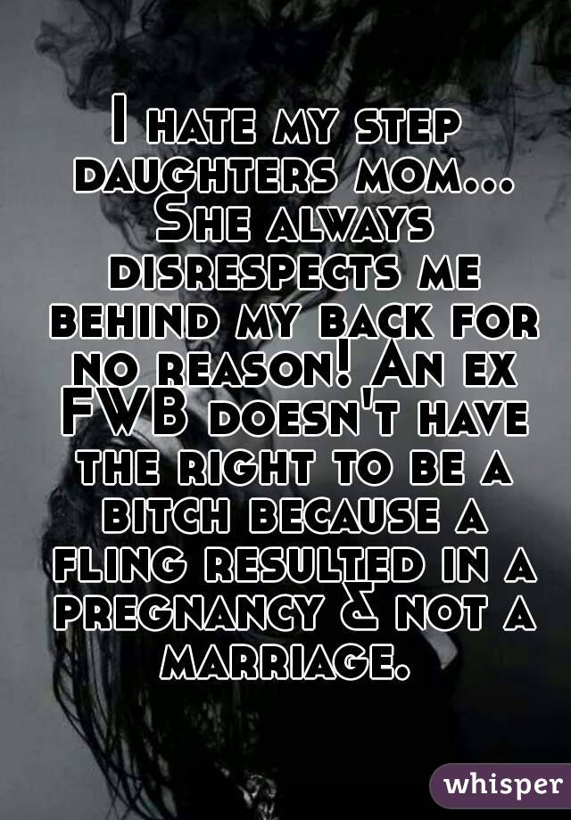 I hate my step daughters mom... She always disrespects me behind my back for no reason! An ex FWB doesn't have the right to be a bitch because a fling resulted in a pregnancy & not a marriage. 