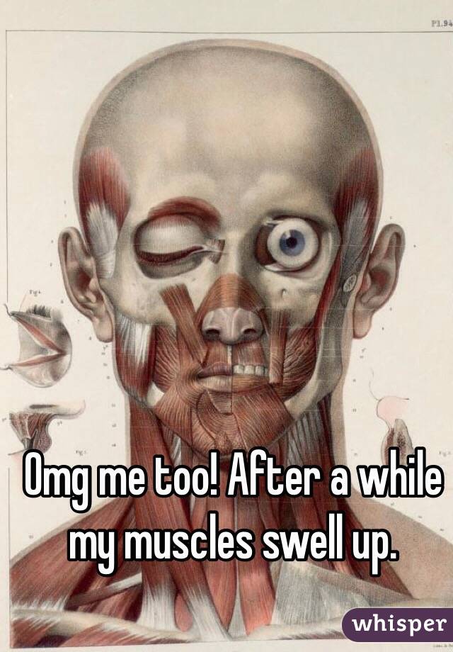 Omg me too! After a while my muscles swell up.